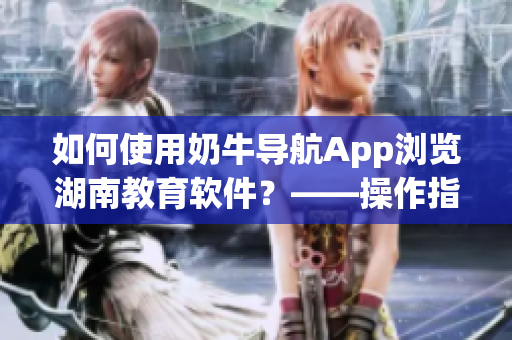 如何使用奶牛导航App浏览湖南教育软件？——操作指南