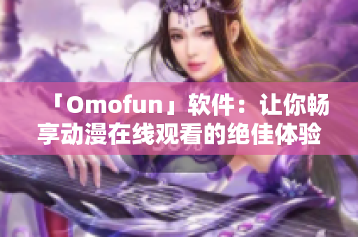 「Omofun」软件：让你畅享动漫在线观看的绝佳体验