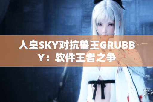 人皇SKY对抗兽王GRUBBY：软件王者之争