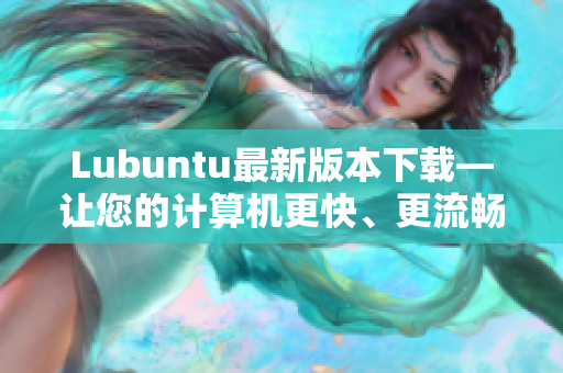 Lubuntu最新版本下载—让您的计算机更快、更流畅