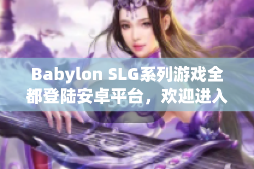 Babylon SLG系列游戏全都登陆安卓平台，欢迎进入古代帝国