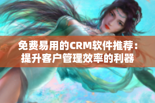 免费易用的CRM软件推荐：提升客户管理效率的利器