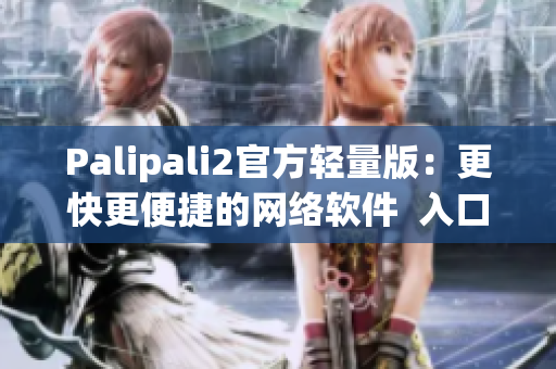 Palipali2官方轻量版：更快更便捷的网络软件  入口公开