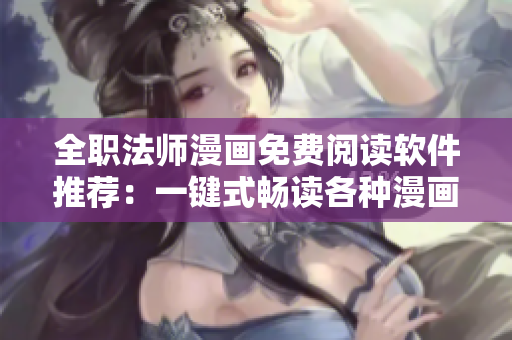 全职法师漫画免费阅读软件推荐：一键式畅读各种漫画