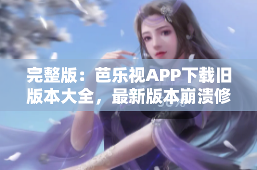 完整版：芭乐视APP下载旧版本大全，最新版本崩溃修复｜网络软件编辑精选