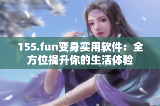 155.fun变身实用软件：全方位提升你的生活体验