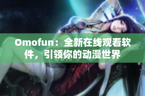 Omofun：全新在线观看软件，引领你的动漫世界