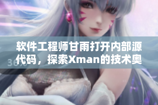 软件工程师甘雨打开内部源代码，探索Xman的技术奥秘