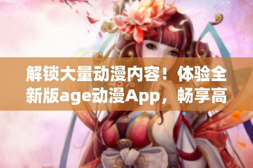 解锁大量动漫内容！体验全新版age动漫App，畅享高清无广告观影体验！