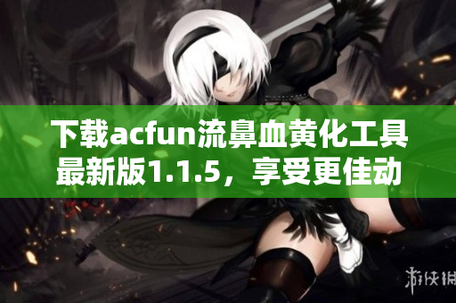 下载acfun流鼻血黄化工具最新版1.1.5，享受更佳动漫播放体验