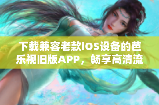 下载兼容老款iOS设备的芭乐视旧版APP，畅享高清流媒体