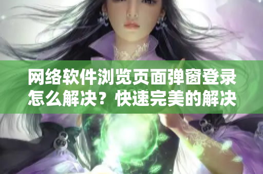 网络软件浏览页面弹窗登录怎么解决？快速完美的解决方案分享！