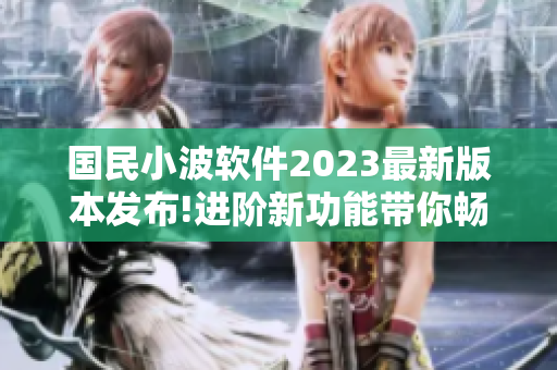 国民小波软件2023最新版本发布!进阶新功能带你畅享网络新时代