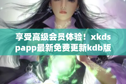 享受高级会员体验！xkdspapp最新免费更新kdb版本