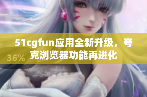 51cgfun应用全新升级，夸克浏览器功能再进化