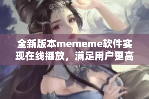 全新版本mememe软件实现在线播放，满足用户更高观影需求