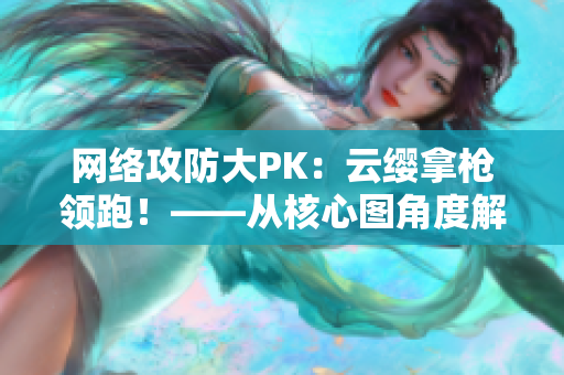 网络攻防大PK：云缨拿枪领跑！——从核心图角度解析软件安全漏洞