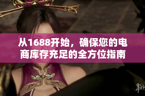 从1688开始，确保您的电商库存充足的全方位指南