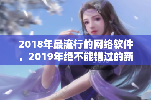 2018年最流行的网络软件，2019年绝不能错过的新潮应用