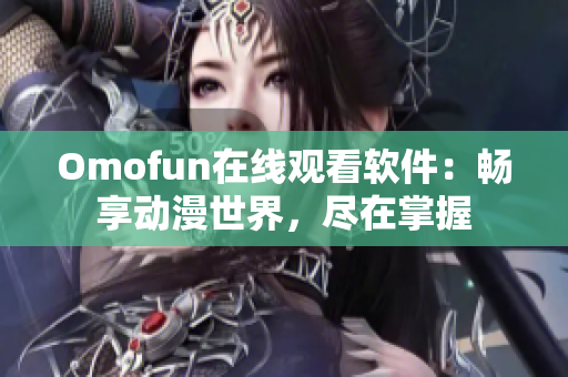 Omofun在线观看软件：畅享动漫世界，尽在掌握