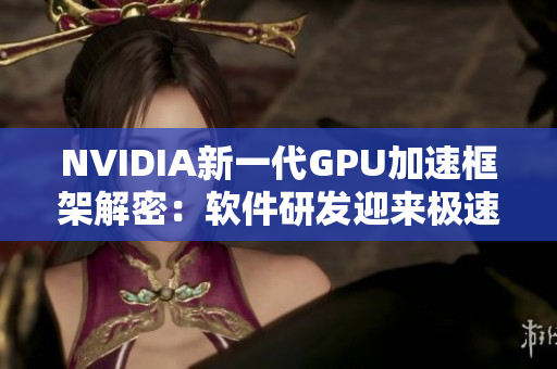 NVIDIA新一代GPU加速框架解密：软件研发迎来极速时代