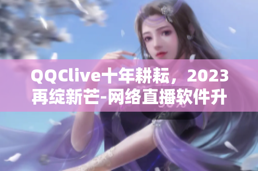 QQClive十年耕耘，2023再绽新芒-网络直播软件升级