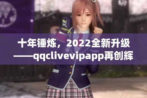 十年锤炼，2022全新升级——qqclivevipapp再创辉煌！