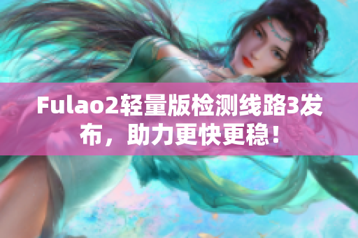 Fulao2轻量版检测线路3发布，助力更快更稳！