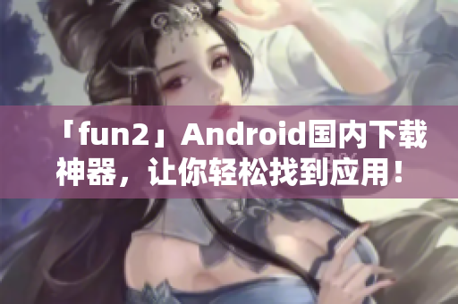 「fun2」Android国内下载神器，让你轻松找到应用！