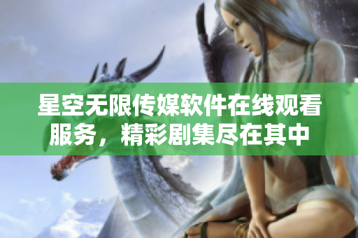 星空无限传媒软件在线观看服务，精彩剧集尽在其中