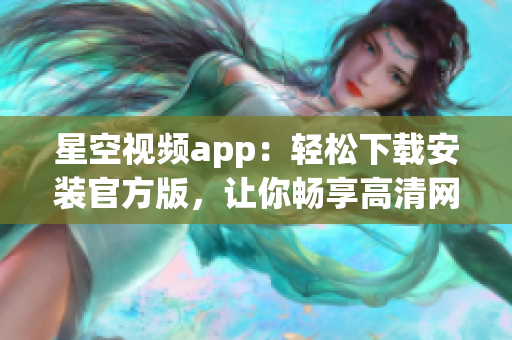 星空视频app：轻松下载安装官方版，让你畅享高清网络视听！