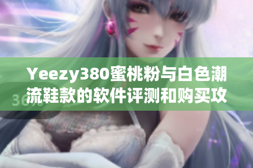 Yeezy380蜜桃粉与白色潮流鞋款的软件评测和购买攻略