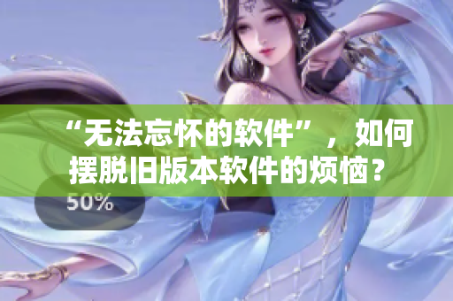 “无法忘怀的软件”，如何摆脱旧版本软件的烦恼？