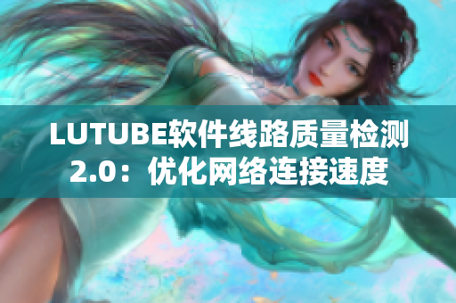 LUTUBE软件线路质量检测2.0：优化网络连接速度