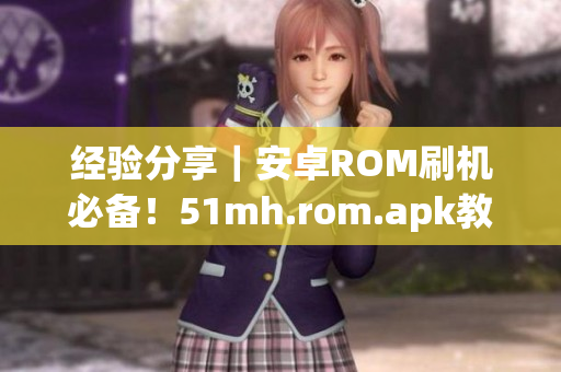 经验分享｜安卓ROM刷机必备！51mh.rom.apk教你轻松刷机！