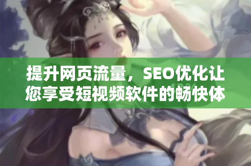 提升网页流量，SEO优化让您享受短视频软件的畅快体验