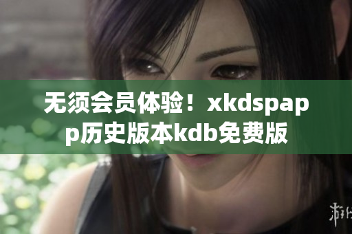 无须会员体验！xkdspapp历史版本kdb免费版