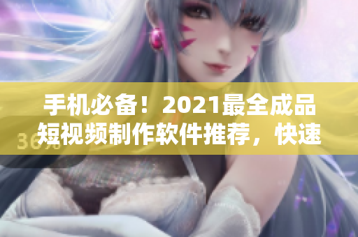 手机必备！2021最全成品短视频制作软件推荐，快速下载！