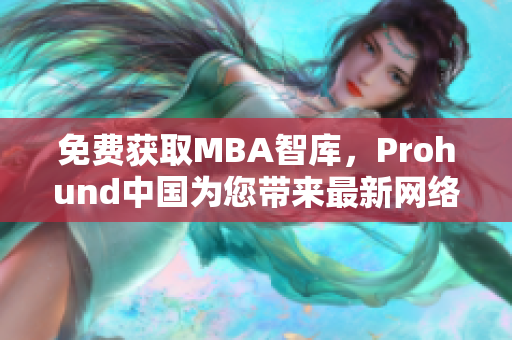 免费获取MBA智库，Prohund中国为您带来最新网络软件编辑资讯