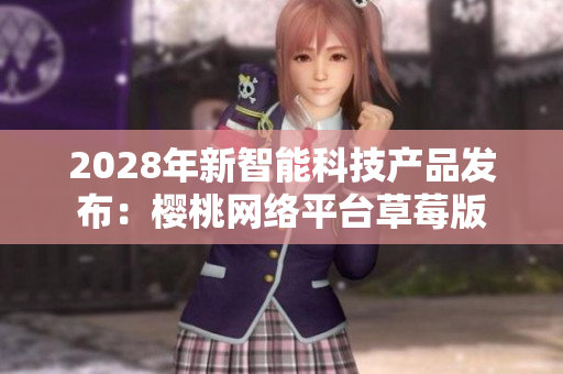 2028年新智能科技产品发布：樱桃网络平台草莓版