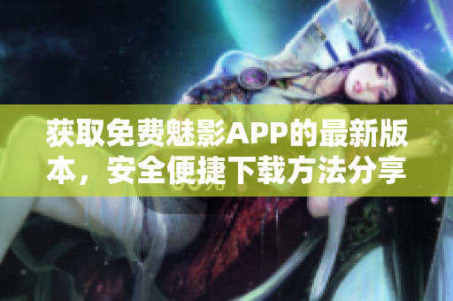 获取免费魅影APP的最新版本，安全便捷下载方法分享