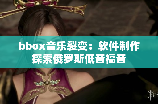 bbox音乐裂变：软件制作探索俄罗斯低音福音