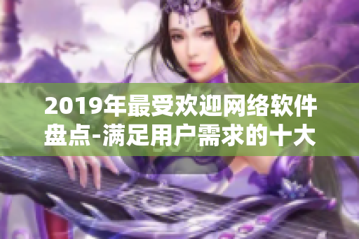 2019年最受欢迎网络软件盘点-满足用户需求的十大利器！