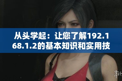 从头学起：让您了解192.168.1.2的基本知识和实用技巧