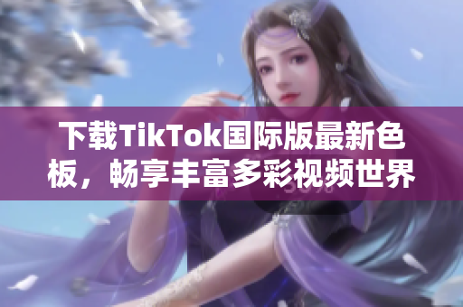 下载TikTok国际版最新色板，畅享丰富多彩视频世界！