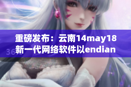 重磅发布：云南14may18新一代网络软件以endian技术实现多端互通