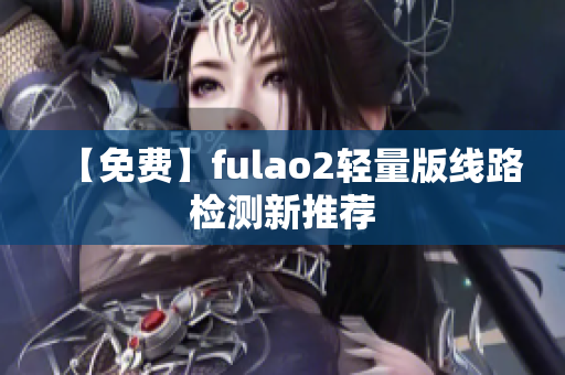 【免费】fulao2轻量版线路检测新推荐