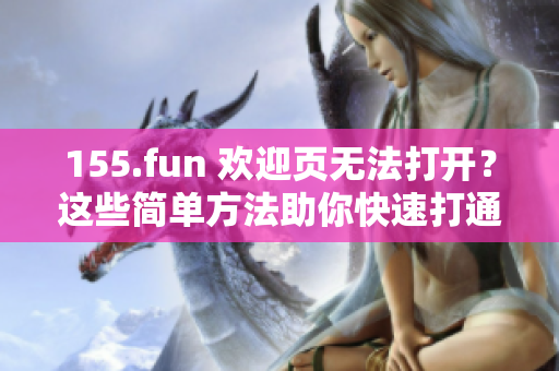 155.fun 欢迎页无法打开？这些简单方法助你快速打通软件连接！