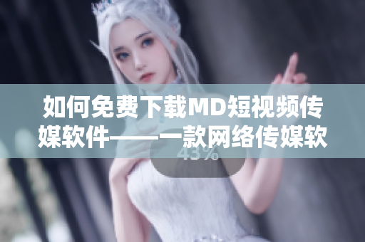 如何免费下载MD短视频传媒软件——一款网络传媒软件下载指南