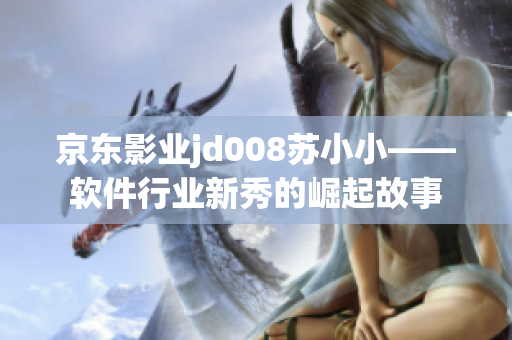 京东影业jd008苏小小——软件行业新秀的崛起故事